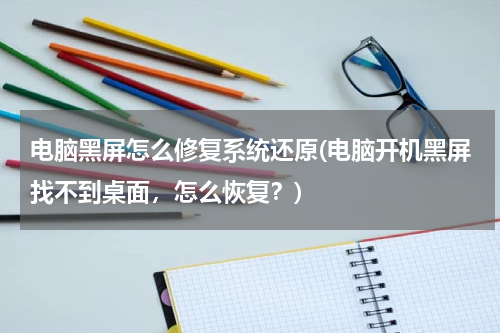 电脑黑屏怎么修复系统还原(电脑开机黑屏找不到桌面，怎么恢复？)