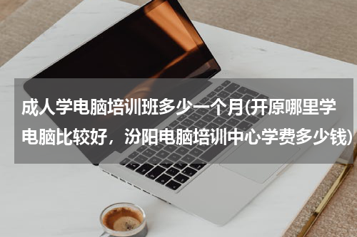 成人学电脑培训班多少一个月(开原哪里学电脑比较好，汾阳电脑培训中心学费多少钱)