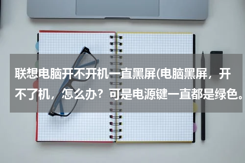 联想电脑开不开机一直黑屏(电脑黑屏，开不了机，怎么办？可是电源键一直都是绿色。)