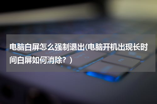 电脑白屏怎么强制退出(电脑开机出现长时间白屏如何消除？)