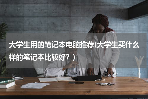 大学生用的笔记本电脑推荐(大学生买什么样的笔记本比较好？)