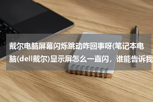 戴尔电脑屏幕闪烁跳动咋回事呀(笔记本电脑(dell戴尔)显示屏怎么一直闪，谁能告诉我原因谢了？？？)