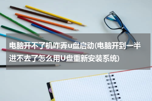 电脑开不了机咋弄u盘启动(电脑开到一半进不去了怎么用U盘重新安装系统)