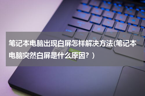 笔记本电脑出现白屏怎样解决方法(笔记本电脑突然白屏是什么原因？)