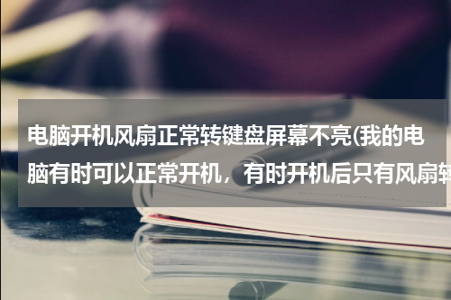 电脑开机风扇正常转键盘屏幕不亮(我的电脑有时可以正常开机，有时开机后只有风扇转，显示屏不亮，键盘，鼠标都没有反应)