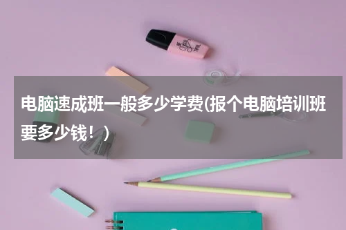 电脑速成班一般多少学费(报个电脑培训班要多少钱！)