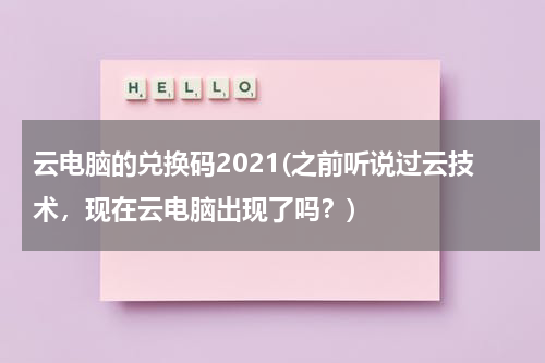 云电脑的兑换码2021(之前听说过云技术，现在云电脑出现了吗？)