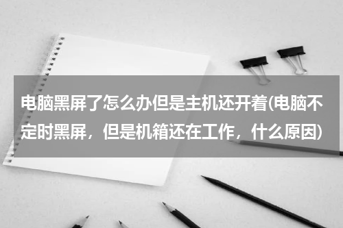 电脑黑屏了怎么办但是主机还开着(电脑不定时黑屏，但是机箱还在工作，什么原因)