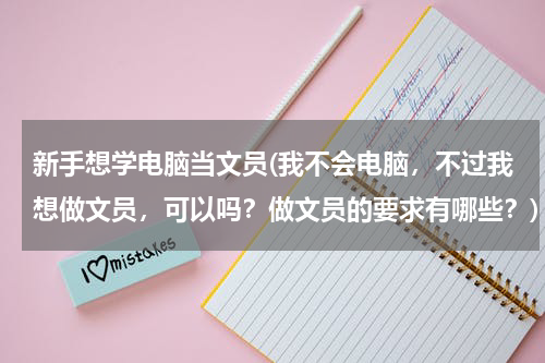 新手想学电脑当文员(我不会电脑，不过我想做文员，可以吗？做文员的要求有哪些？)