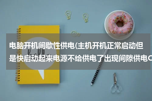 电脑开机间歇性供电(主机开机正常启动但是快启动起来电源不给供电了出现间隙供电CPU和电源还有显卡风扇都转)