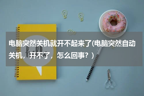 电脑突然关机就开不起来了(电脑突然自动关机，开不了，怎么回事？)