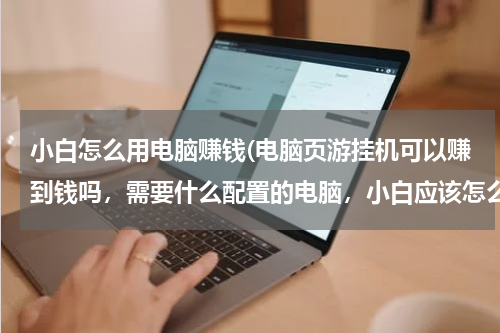 小白怎么用电脑赚钱(电脑页游挂机可以赚到钱吗，需要什么配置的电脑，小白应该怎么做？)