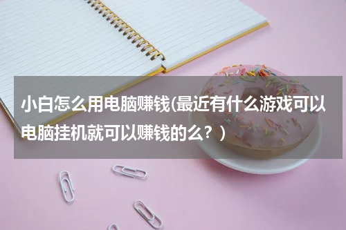 小白怎么用电脑赚钱(最近有什么游戏可以电脑挂机就可以赚钱的么？)