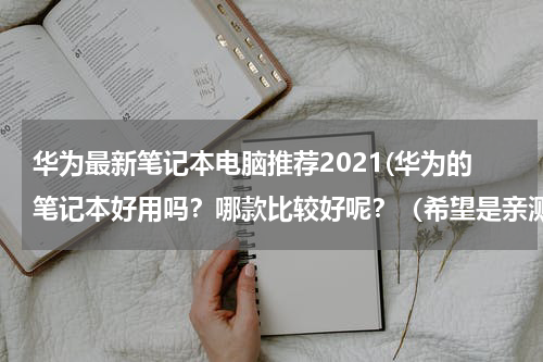 华为最新笔记本电脑推荐2021(华为的笔记本好用吗？哪款比较好呢？（希望是亲测后的推荐）)