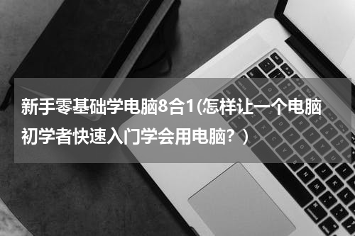 新手零基础学电脑8合1(怎样让一个电脑初学者快速入门学会用电脑？)