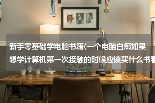 新手零基础学电脑书籍(一个电脑白痴如果想学计算机第一次接触的时候应该买什么书看呢？)