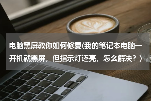 电脑黑屏教你如何修复(我的笔记本电脑一开机就黑屏，但指示灯还亮，怎么解决？)