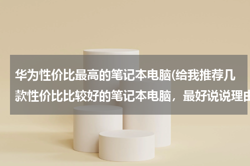 华为性价比最高的笔记本电脑(给我推荐几款性价比比较好的笔记本电脑，最好说说理由？)