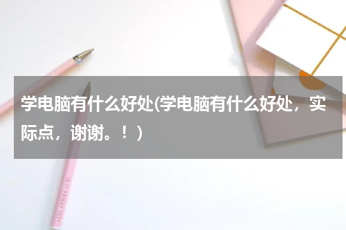 学电脑有什么好处(学电脑有什么好处，实际点，谢谢。！)