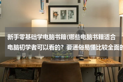 新手零基础学电脑书籍(哪些电脑书籍适合电脑初学者可以看的？要通俗易懂比较全面的)