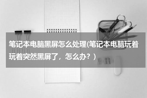 笔记本电脑黑屏怎么处理(笔记本电脑玩着玩着突然黑屏了，怎么办？)