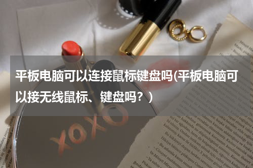 平板电脑可以连接鼠标键盘吗(平板电脑可以接无线鼠标、键盘吗？)