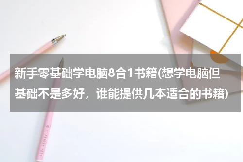 新手零基础学电脑8合1书籍(想学电脑但基础不是多好，谁能提供几本适合的书籍)