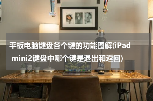 平板电脑键盘各个键的功能图解(iPad mini2键盘中哪个键是退出和返回)
