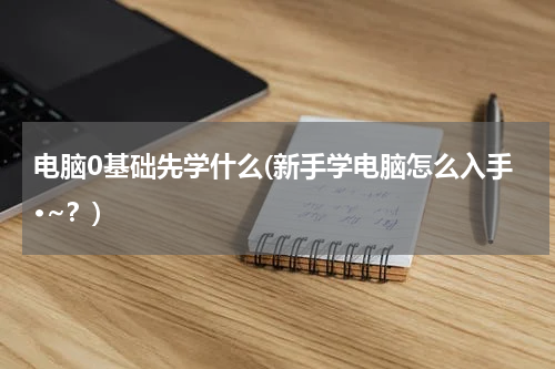 电脑0基础先学什么(新手学电脑怎么入手·~？)