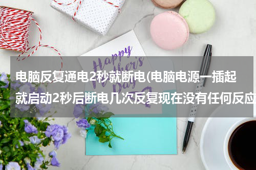 电脑反复通电2秒就断电(电脑电源一插起就启动2秒后断电几次反复现在没有任何反应是什么问题)