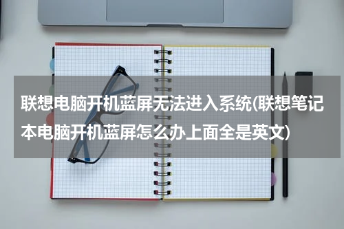 联想电脑开机蓝屏无法进入系统(联想笔记本电脑开机蓝屏怎么办上面全是英文)