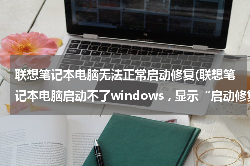 联想笔记本电脑无法正常启动修复(联想笔记本电脑启动不了windows , 显示“启动修复无法自动修复此计算机” 是怎么回事....)