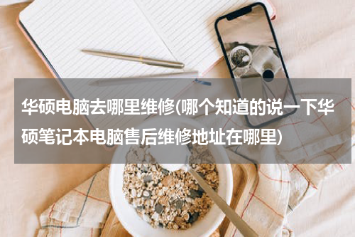 华硕电脑去哪里维修(哪个知道的说一下华硕笔记本电脑售后维修地址在哪里)