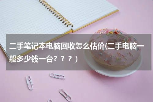 二手笔记本电脑回收怎么估价(二手电脑一般多少钱一台？？？)
