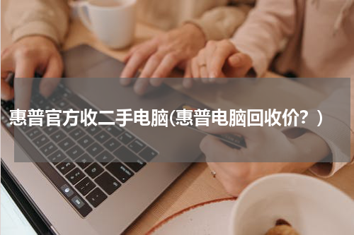 惠普官方收二手电脑(惠普电脑回收价？)