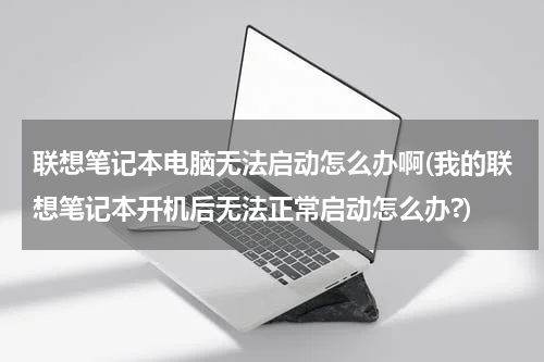 联想笔记本电脑无法启动怎么办啊(我的联想笔记本开机后无法正常启动怎么办?)