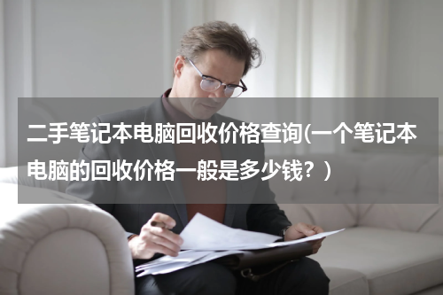 二手笔记本电脑回收价格查询(一个笔记本电脑的回收价格一般是多少钱？)