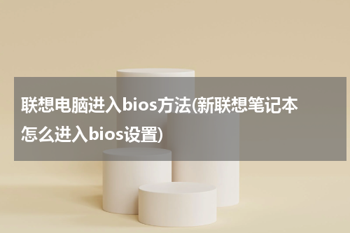 联想电脑进入bios方法(新联想笔记本怎么进入bios设置)