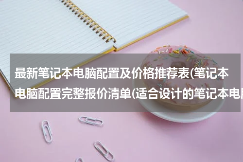 最新笔记本电脑配置及价格推荐表(笔记本电脑配置完整报价清单(适合设计的笔记本电脑价格))