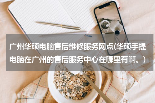 广州华硕电脑售后维修服务网点(华硕手提电脑在广州的售后服务中心在哪里有啊。)