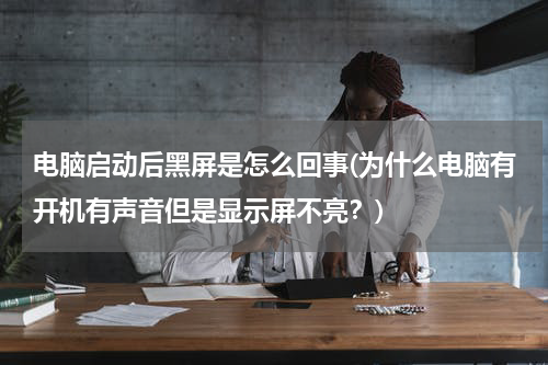 电脑启动后黑屏是怎么回事(为什么电脑有开机有声音但是显示屏不亮？)