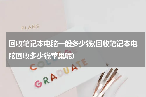 回收笔记本电脑一般多少钱(回收笔记本电脑回收多少钱苹果呢)