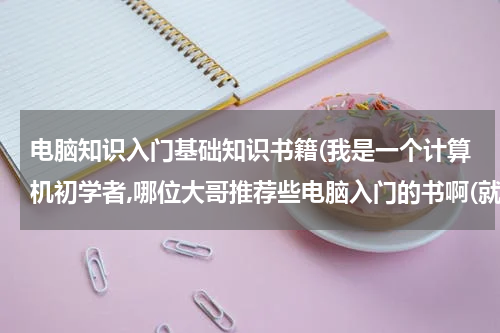 电脑知识入门基础知识书籍(我是一个计算机初学者,哪位大哥推荐些电脑入门的书啊(就是先从哪学起的书)先谢谢了!)