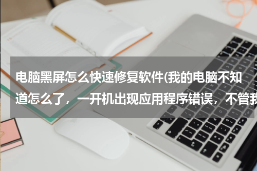 电脑黑屏怎么快速修复软件(我的电脑不知道怎么了，一开机出现应用程序错误，不管我怎么弄都黑屏不动了)
