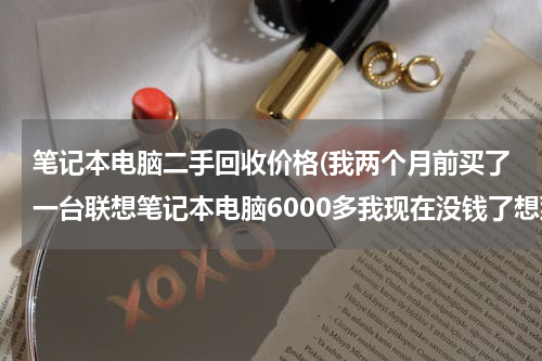 笔记本电脑二手回收价格(我两个月前买了一台联想笔记本电脑6000多我现在没钱了想到回收电脑的地方卖了能卖多少钱请各位朋友帮)