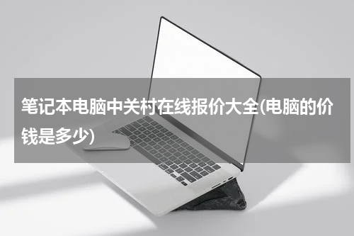 笔记本电脑中关村在线报价大全(电脑的价钱是多少)