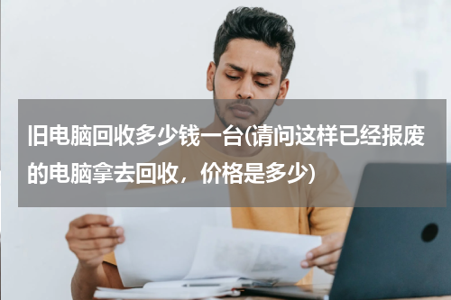 旧电脑回收多少钱一台(请问这样已经报废的电脑拿去回收，价格是多少)