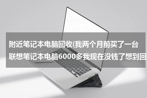 附近笔记本电脑回收(我两个月前买了一台联想笔记本电脑6000多我现在没钱了想到回收电脑的地方卖了能卖多少钱请各位朋友帮)