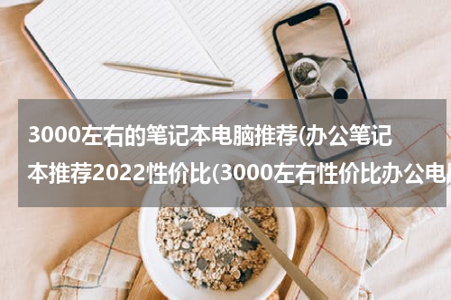 3000左右的笔记本电脑推荐(办公笔记本推荐2022性价比(3000左右性价比办公电脑推荐))