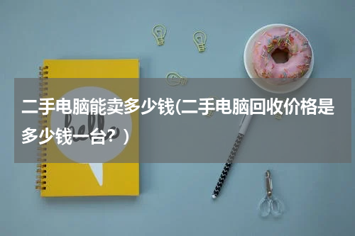 二手电脑能卖多少钱(二手电脑回收价格是多少钱一台？)